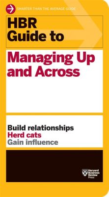  Harvard Business Review Guide To Managing Up And Across: A Masterclass In Collaboration, Persuasion And Influence - Unleashing The Symphony Of Leadership Through Strategic Partnerships